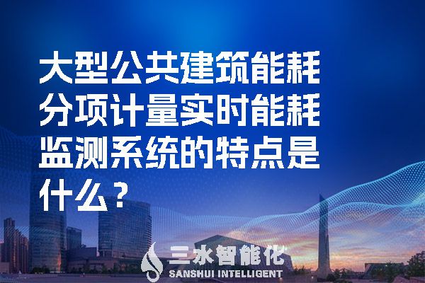 大型公共建筑能耗分項(xiàng)計(jì)量實(shí)時(shí)能耗監(jiān)測系統(tǒng)的特點(diǎn)是什么？.jpg