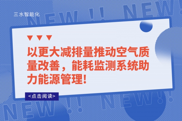 以更大減排量推動(dòng)空氣質(zhì)量改善，能耗監(jiān)測(cè)系統(tǒng)助力能源管理!