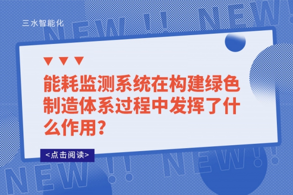 能耗監(jiān)測系統(tǒng)在構(gòu)建綠色制造體系過程中發(fā)揮了什么作用？